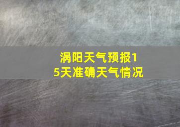 涡阳天气预报15天准确天气情况