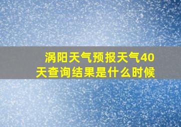 涡阳天气预报天气40天查询结果是什么时候