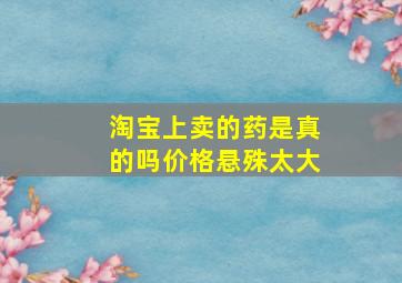 淘宝上卖的药是真的吗价格悬殊太大