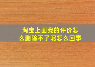 淘宝上面我的评价怎么删除不了呢怎么回事