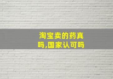 淘宝卖的药真吗,国家认可吗