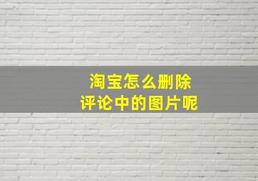 淘宝怎么删除评论中的图片呢