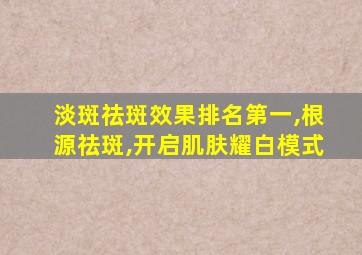 淡斑祛斑效果排名第一,根源祛斑,开启肌肤耀白模式