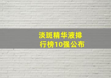 淡斑精华液排行榜10强公布