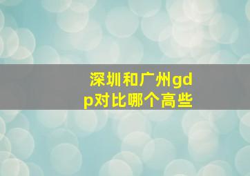 深圳和广州gdp对比哪个高些