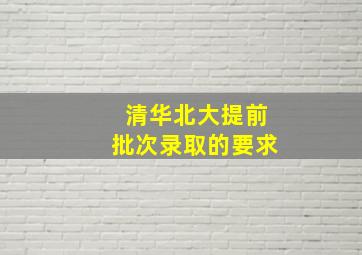 清华北大提前批次录取的要求