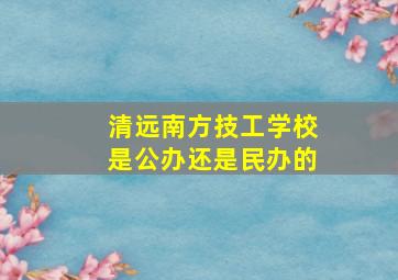 清远南方技工学校是公办还是民办的