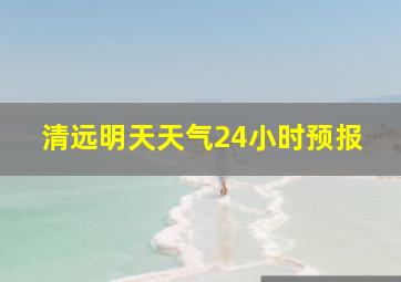 清远明天天气24小时预报