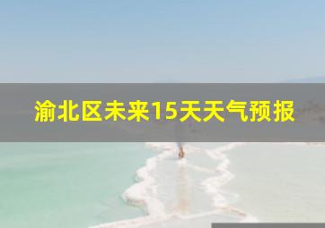 渝北区未来15天天气预报