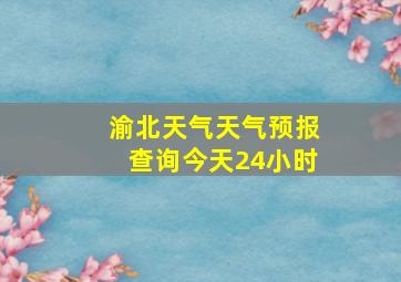 渝北天气天气预报查询今天24小时