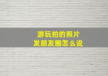 游玩拍的照片发朋友圈怎么说