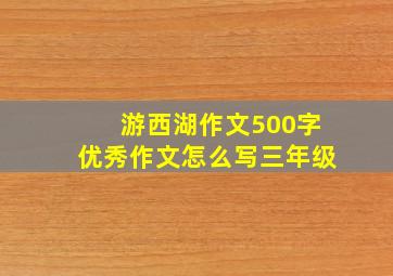 游西湖作文500字优秀作文怎么写三年级