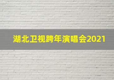 湖北卫视跨年演唱会2021