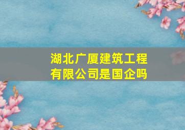 湖北广厦建筑工程有限公司是国企吗