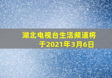 湖北电视台生活频道将于2021年3月6日