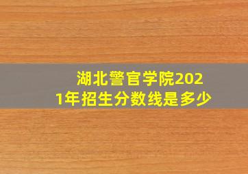 湖北警官学院2021年招生分数线是多少