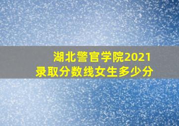 湖北警官学院2021录取分数线女生多少分