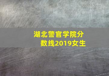 湖北警官学院分数线2019女生