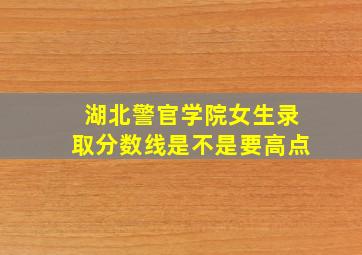 湖北警官学院女生录取分数线是不是要高点