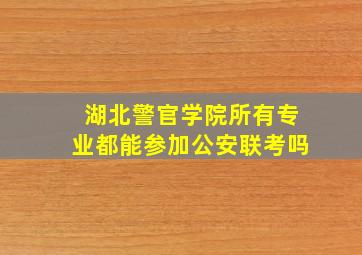 湖北警官学院所有专业都能参加公安联考吗