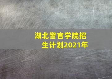 湖北警官学院招生计划2021年