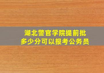 湖北警官学院提前批多少分可以报考公务员