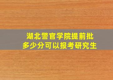 湖北警官学院提前批多少分可以报考研究生