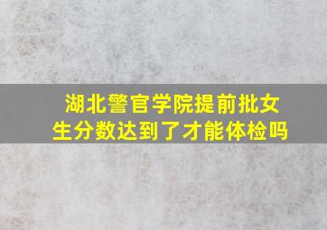 湖北警官学院提前批女生分数达到了才能体检吗