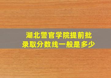 湖北警官学院提前批录取分数线一般是多少