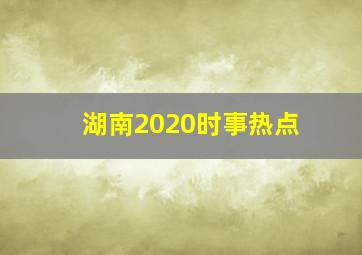 湖南2020时事热点