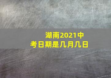 湖南2021中考日期是几月几日