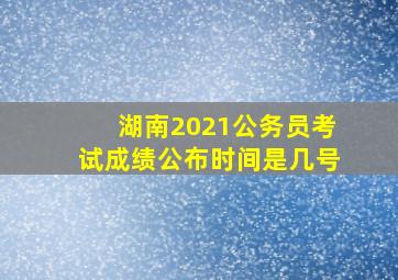 湖南2021公务员考试成绩公布时间是几号