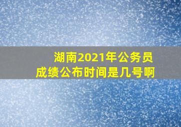 湖南2021年公务员成绩公布时间是几号啊