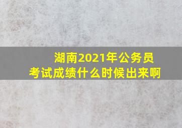 湖南2021年公务员考试成绩什么时候出来啊