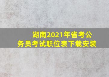 湖南2021年省考公务员考试职位表下载安装