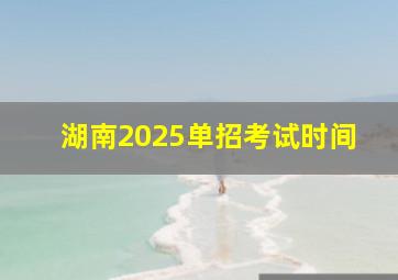 湖南2025单招考试时间