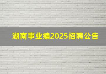 湖南事业编2025招聘公告