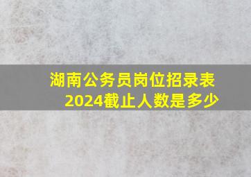 湖南公务员岗位招录表2024截止人数是多少