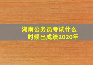 湖南公务员考试什么时候出成绩2020年