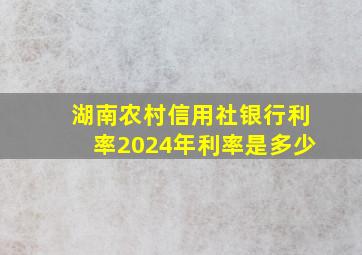 湖南农村信用社银行利率2024年利率是多少