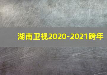 湖南卫视2020-2021跨年