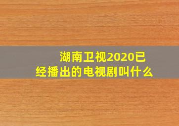 湖南卫视2020已经播出的电视剧叫什么