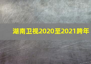 湖南卫视2020至2021跨年