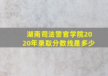 湖南司法警官学院2020年录取分数线是多少