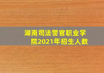 湖南司法警官职业学院2021年招生人数