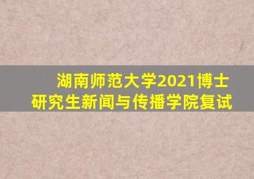 湖南师范大学2021博士研究生新闻与传播学院复试