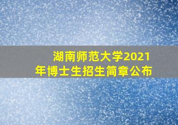 湖南师范大学2021年博士生招生简章公布