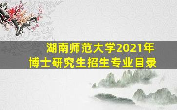 湖南师范大学2021年博士研究生招生专业目录