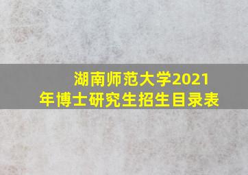 湖南师范大学2021年博士研究生招生目录表