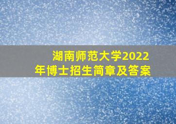 湖南师范大学2022年博士招生简章及答案